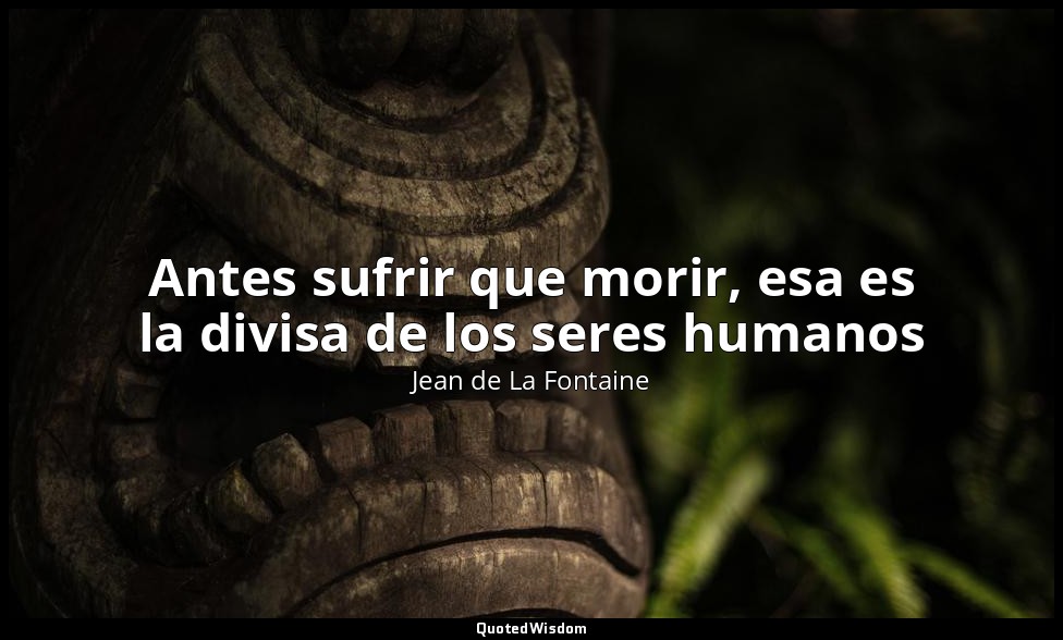 Antes sufrir que morir, esa es la divisa de los seres humanos — Jean de La Fontaine