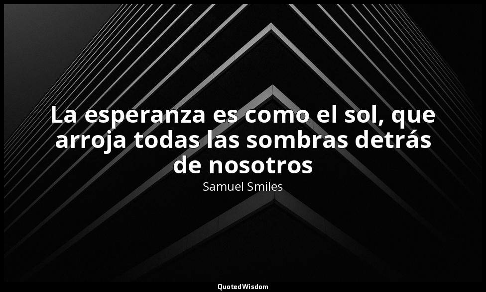 La esperanza es como el sol, que arroja todas las sombras detrás de nosotros — Samuel Smiles