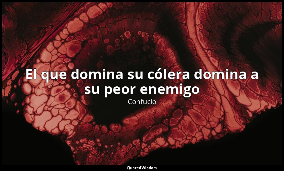 El que domina su cólera domina a su peor enemigo — Confucio