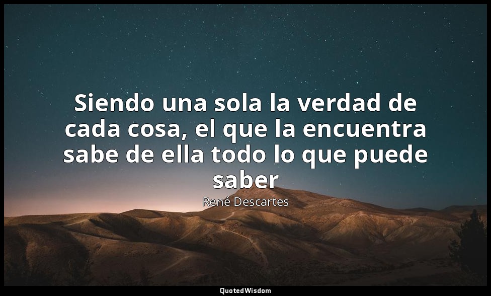 Siendo una sola la verdad de cada cosa, el que la encuentra sabe de ella todo lo — René Descartes