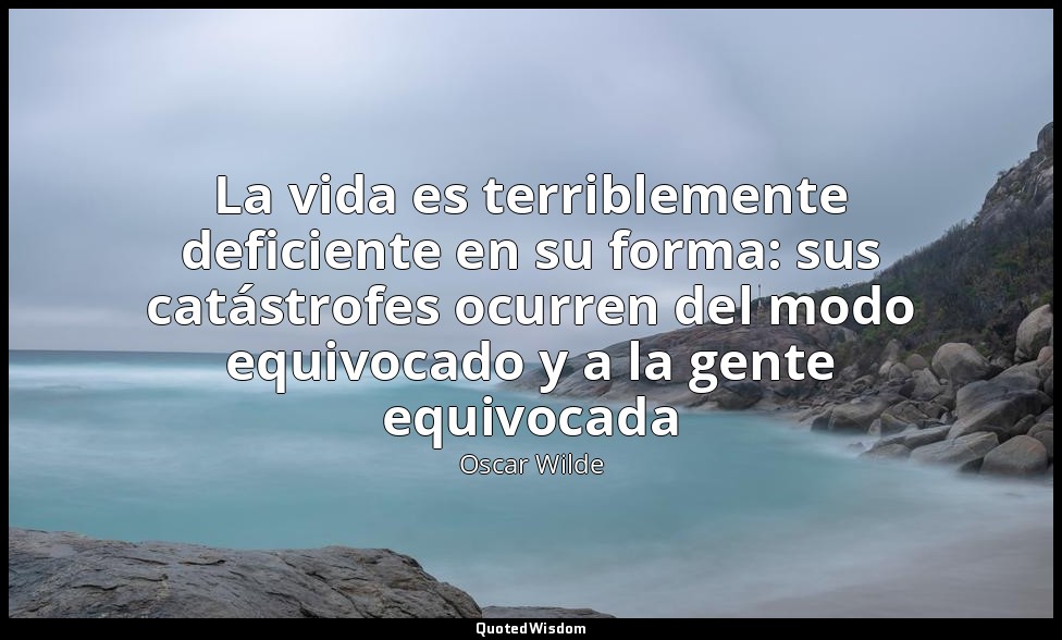 La vida es terriblemente deficiente en su forma: sus catástrofes ocurren del mod — Oscar Wilde
