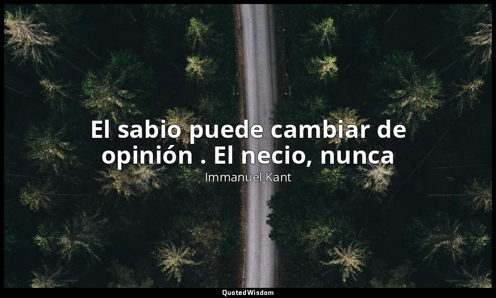El sabio puede cambiar de opinión . El necio, nunca — Immanuel Kant