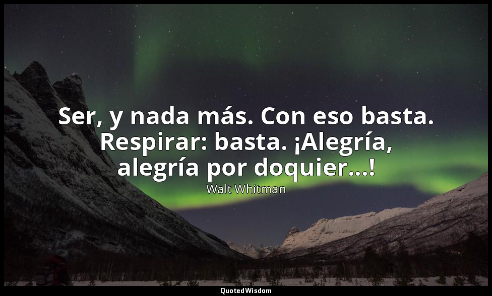 Ser, y nada más. Con eso basta. Respirar: basta. ¡Alegría, alegría por doquier.. — Walt Whitman