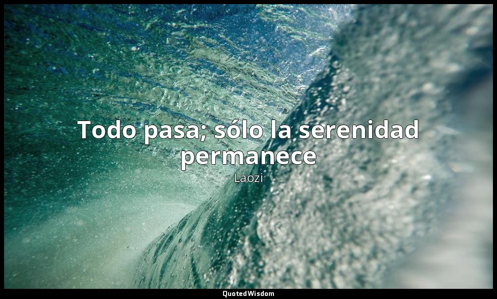Todo pasa; sólo la serenidad permanece — Laozi