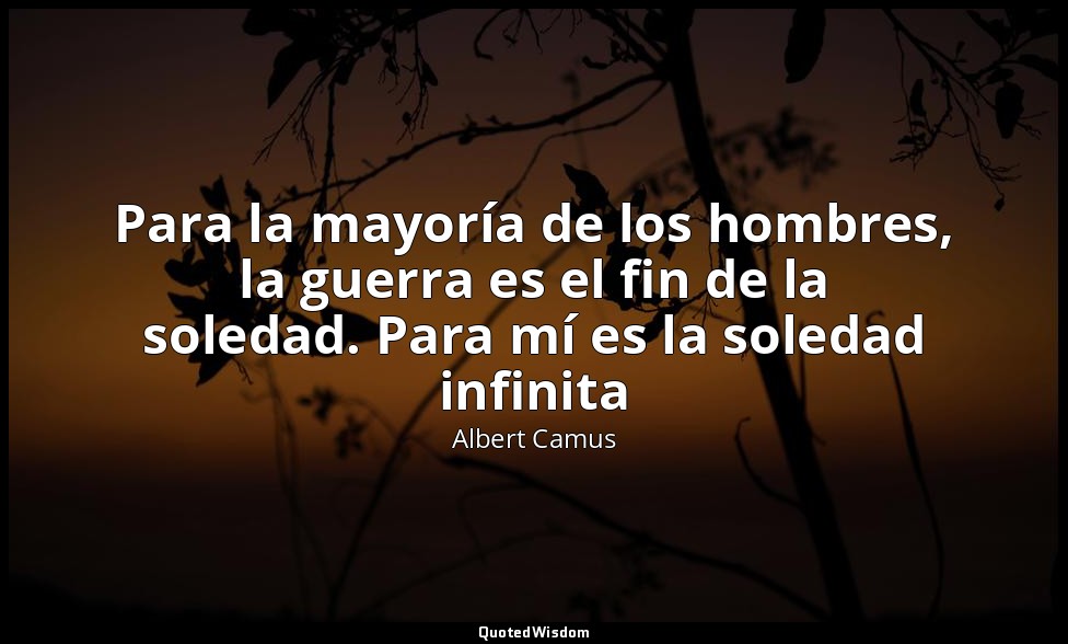 Para la mayoría de los hombres, la guerra es el fin de la soledad. Para mí es la — Albert Camus