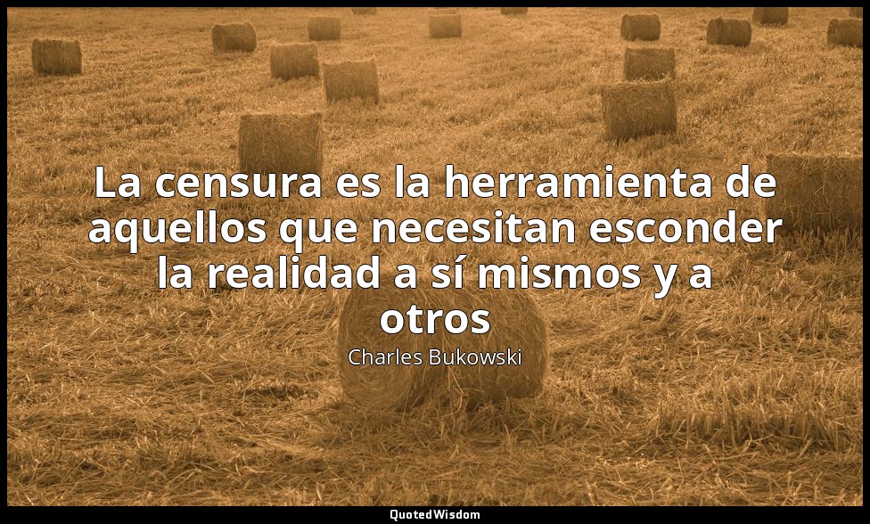 La censura es la herramienta de aquellos que necesitan esconder la realidad a sí — Charles Bukowski