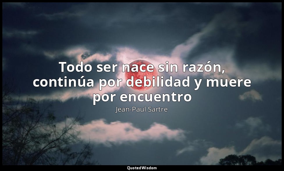 Todo ser nace sin razón, continúa por debilidad y muere por encuentro — Jean-Paul Sartre