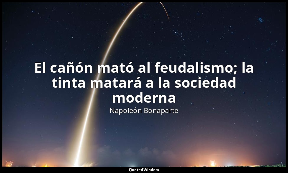 El cañón mató al feudalismo; la tinta matará a la sociedad moderna — Napoleón Bonaparte