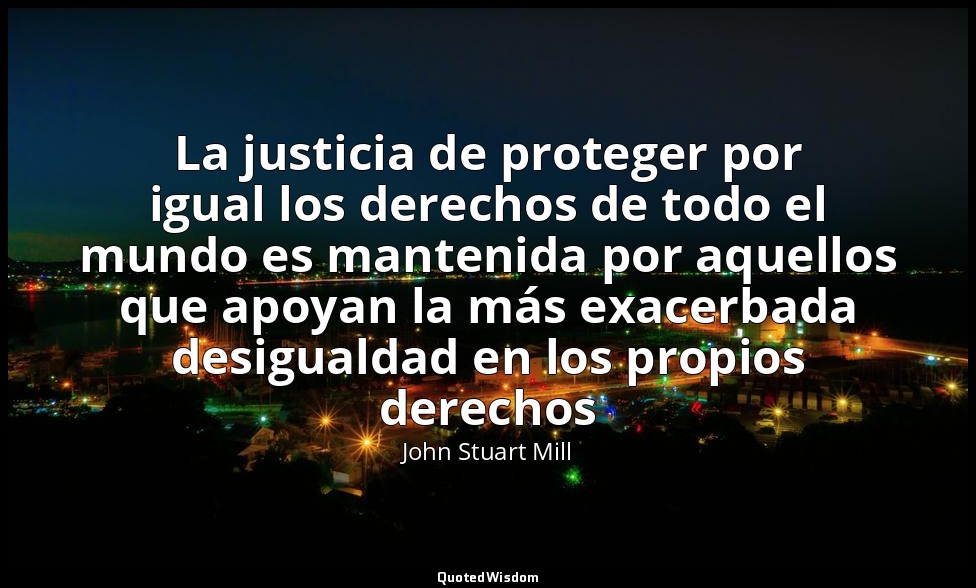 La justicia de proteger por igual los derechos de todo el mundo es mantenida por — John Stuart Mill