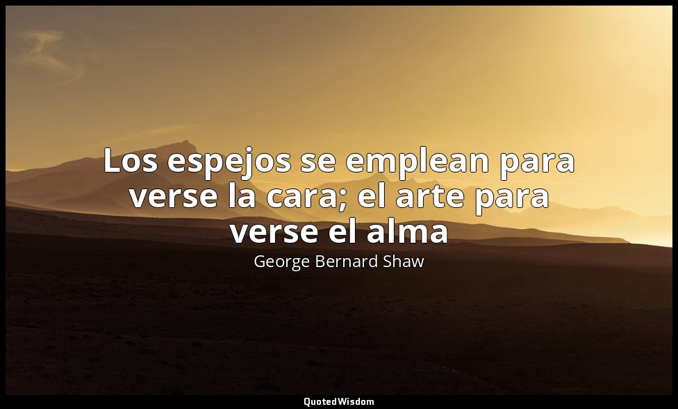 Los espejos se emplean para verse la cara; el arte para verse el alma — George Bernard Shaw