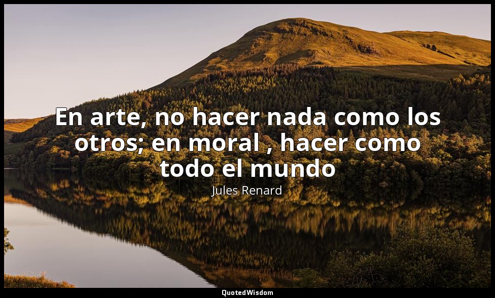 En arte, no hacer nada como los otros; en moral , hacer como todo el mundo — Jules Renard