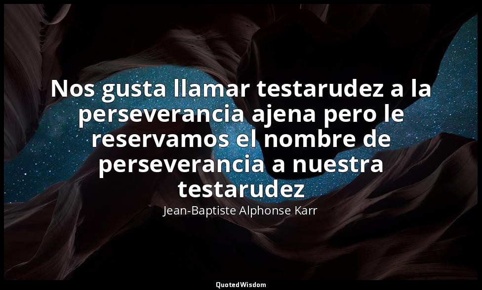 Nos gusta llamar testarudez a la perseverancia ajena pero le reservamos el nombr — Jean-Baptiste Alphonse Karr