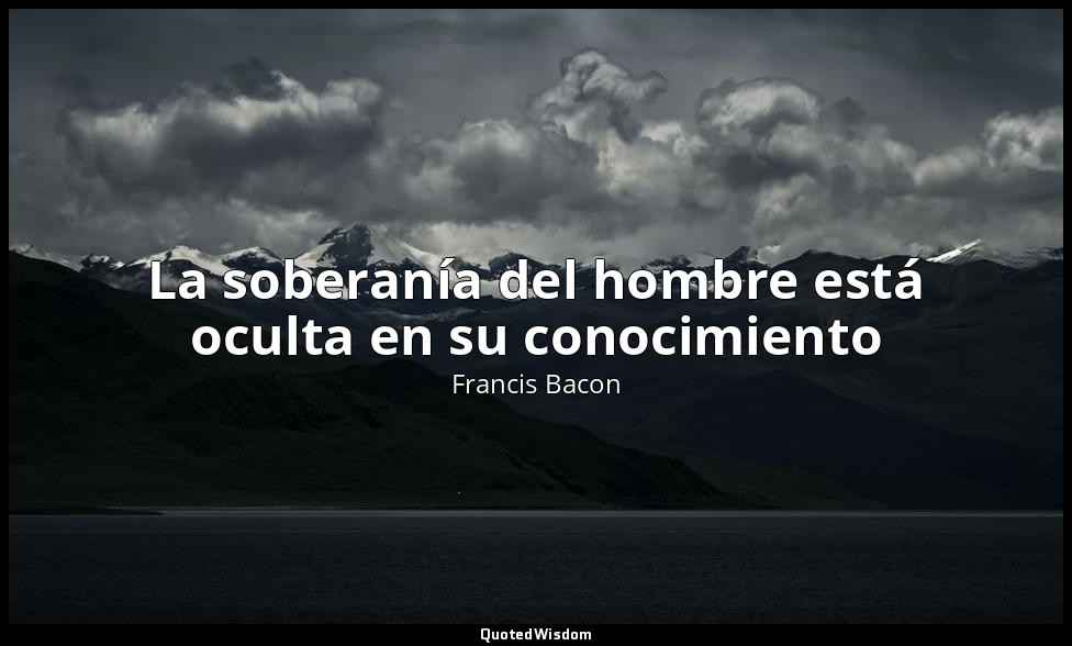 La soberanía del hombre está oculta en su conocimiento — Francis Bacon