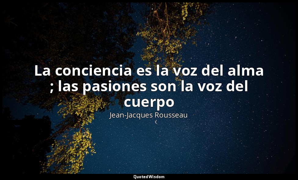 La conciencia es la voz del alma ; las pasiones son la voz del cuerpo — Jean-Jacques Rousseau