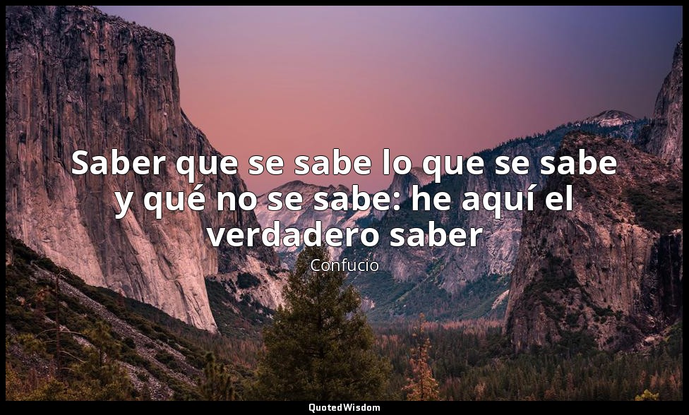 Saber que se sabe lo que se sabe y qué no se sabe: he aquí el verdadero saber — Confucio