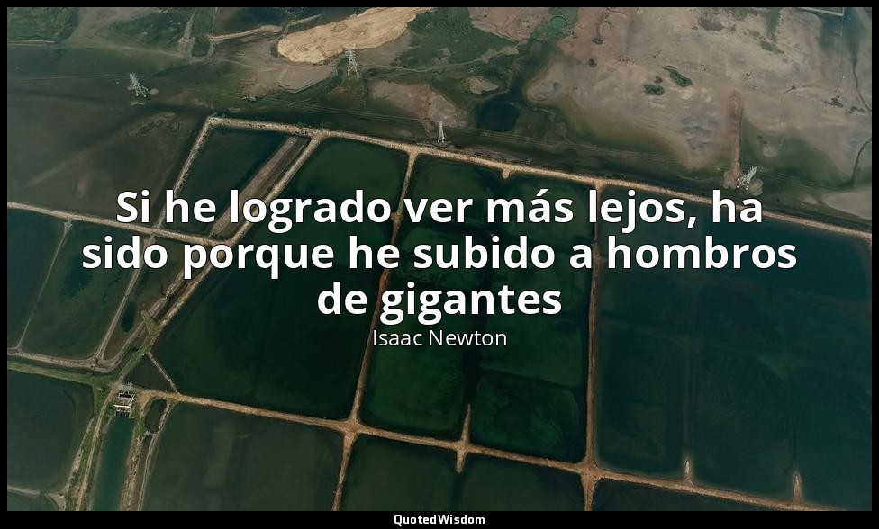 Si he logrado ver más lejos, ha sido porque he subido a hombros de gigantes — Isaac Newton