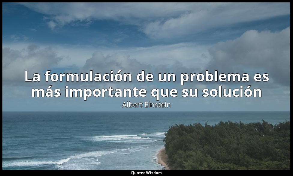 La formulación de un problema es más importante que su solución — Albert Einstein