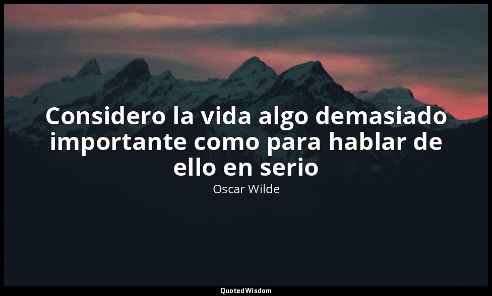 Considero la vida algo demasiado importante como para hablar de ello en serio — Oscar Wilde