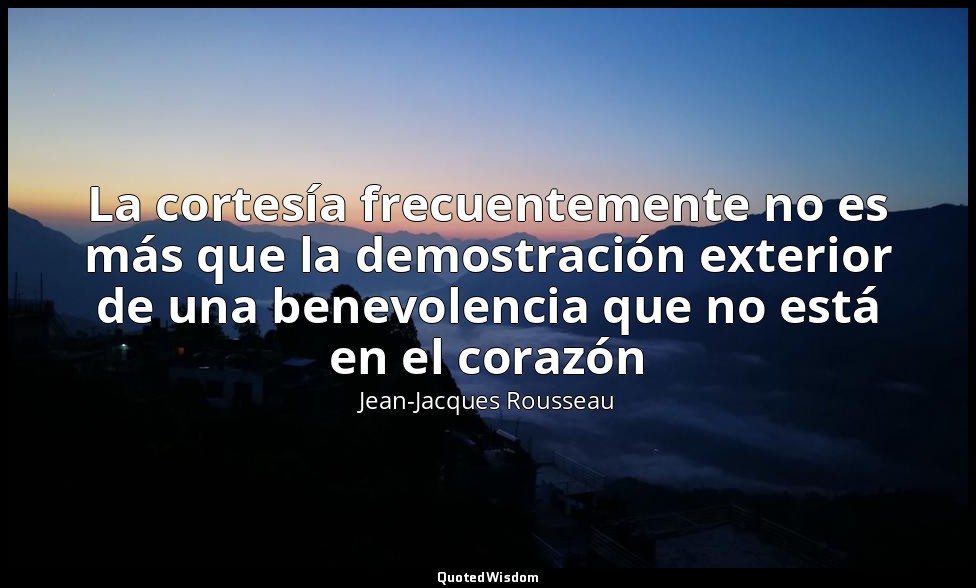 La cortesía frecuentemente no es más que la demostración exterior de una benevol — Jean-Jacques Rousseau