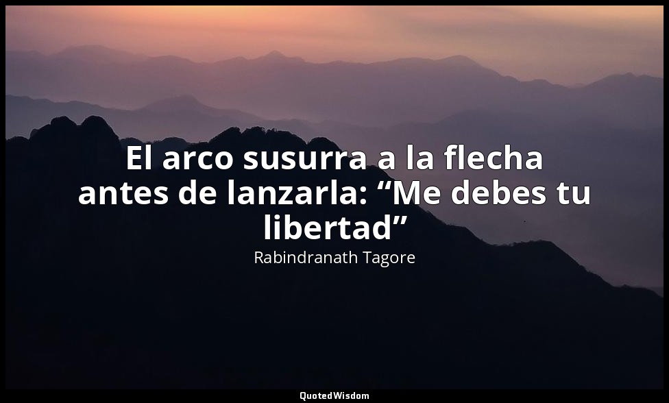 El arco susurra a la flecha antes de lanzarla: “Me debes tu libertad” — Rabindranath Tagore