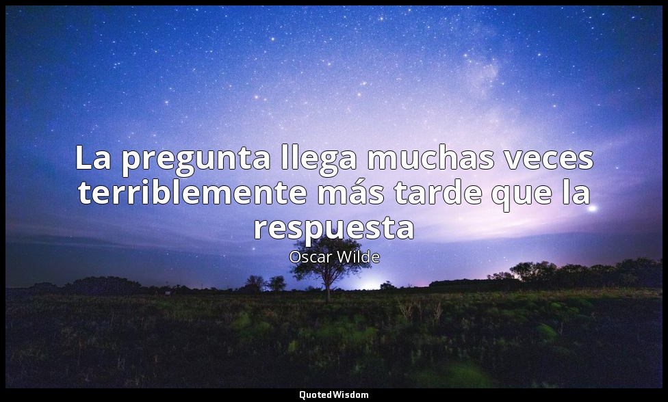 La pregunta llega muchas veces terriblemente más tarde que la respuesta — Oscar Wilde