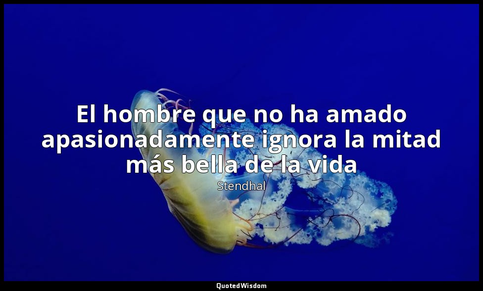 El hombre que no ha amado apasionadamente ignora la mitad más bella de la vida — Stendhal