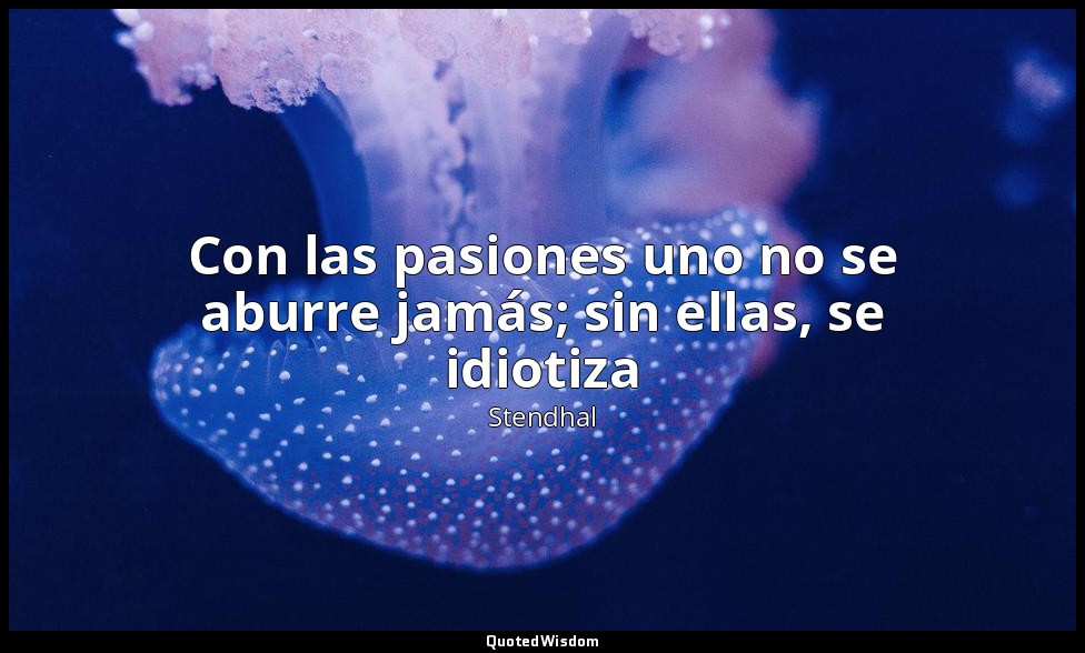 Con las pasiones uno no se aburre jamás; sin ellas, se idiotiza — Stendhal