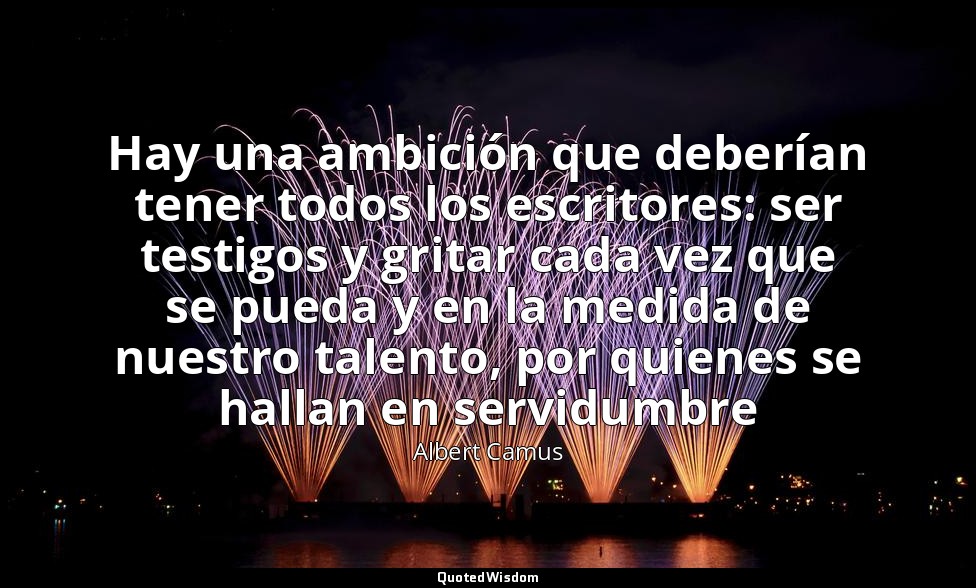 Hay una ambición que deberían tener todos los escritores: ser testigos y gritar  — Albert Camus