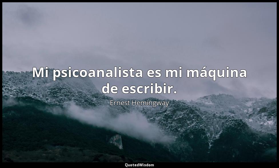 Mi psicoanalista es mi máquina de escribir. Ernest Hemingway