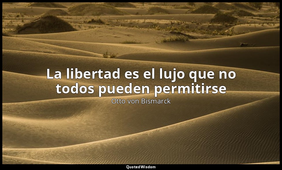 La libertad es el lujo que no todos pueden permitirse — Otto von Bismarck