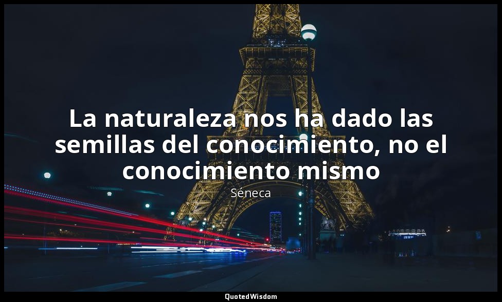 La naturaleza nos ha dado las semillas del conocimiento, no el conocimiento mism — Séneca