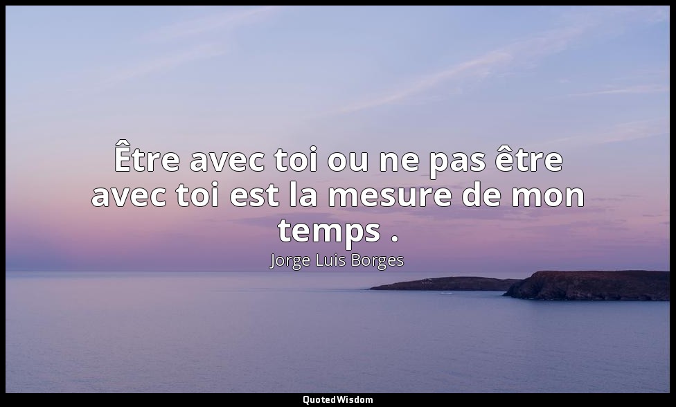 Être avec toi ou ne pas être avec toi est la mesure de mon temps . — Jorge Luis Borges