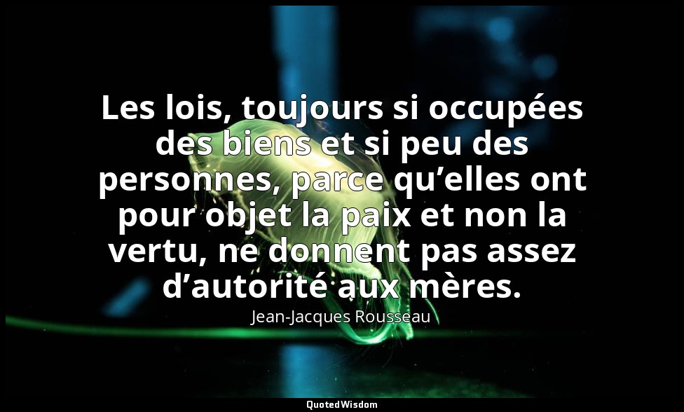 Les lois, toujours si occupées des biens et si peu des personnes, parce qu’elles — Jean-Jacques Rousseau