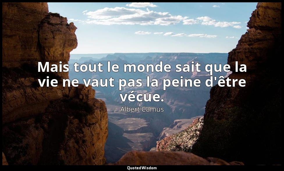 Mais tout le monde sait que la vie ne vaut pas la peine d'être vécue. — Albert Camus