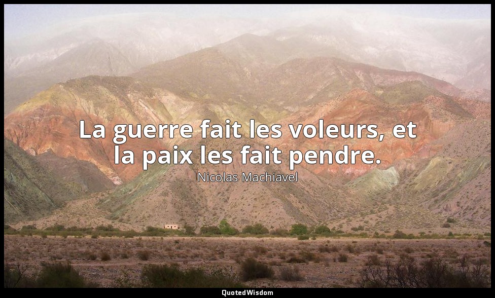 La guerre fait les voleurs, et la paix les fait pendre. — Nicolas Machiavel