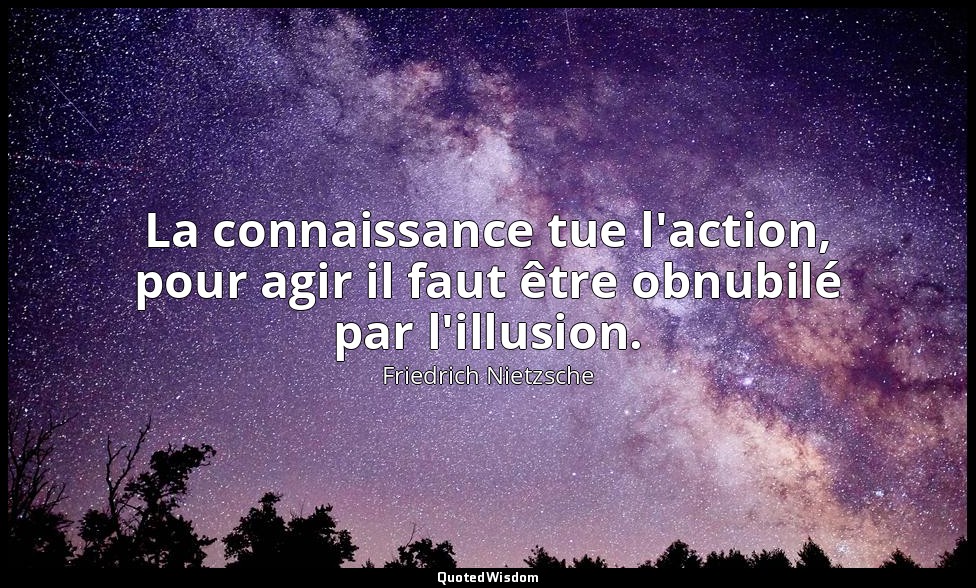 La connaissance tue l'action, pour agir il faut être obnubilé par l'illusion. — Friedrich Nietzsche