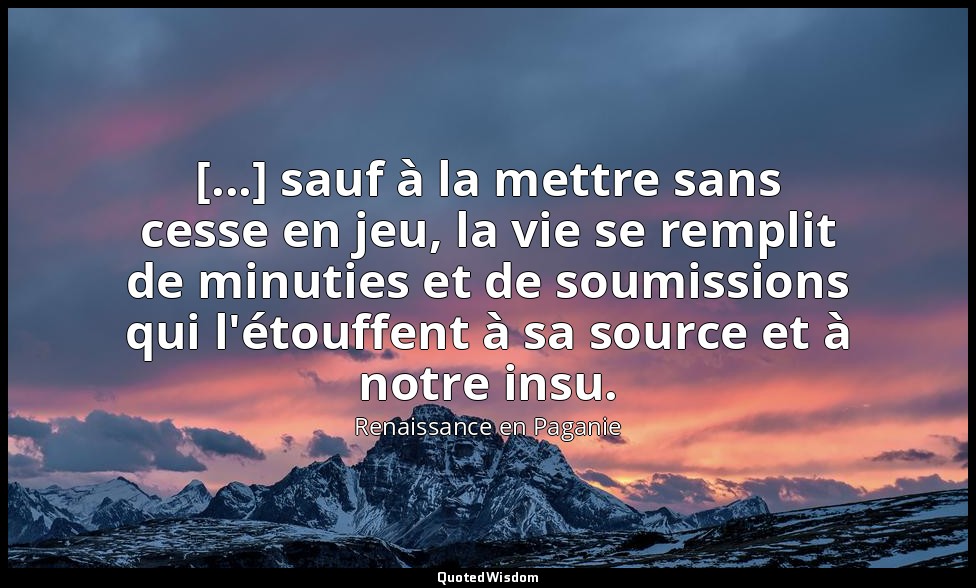 [...] sauf à la mettre sans cesse en jeu, la vie se remplit de minuties et de so — Renaissance en Paganie