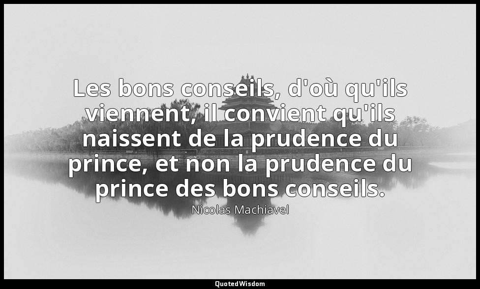 Les bons conseils, d'où qu'ils viennent, il convient qu'ils naissent de la prude — Nicolas Machiavel