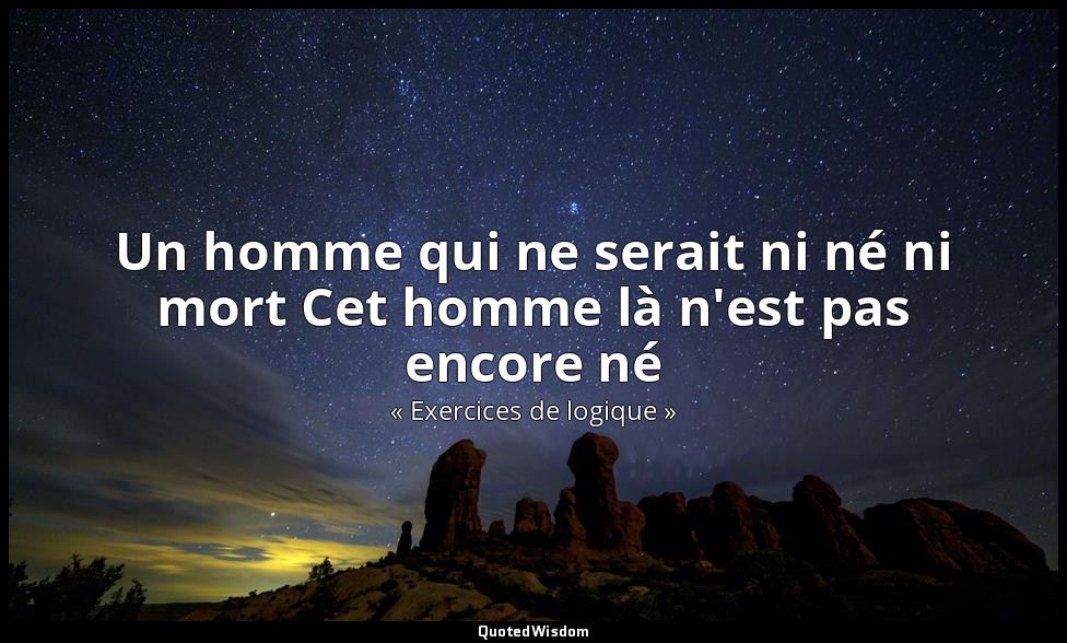 Un homme qui ne serait ni né ni mort Cet homme là n'est pas encore né — « Exercices de logique »