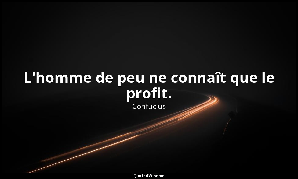 L'homme de peu ne connaît que le profit. — Confucius