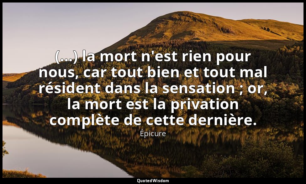 (…) la mort n'est rien pour nous, car tout bien et tout mal résident dans la sen — Épicure