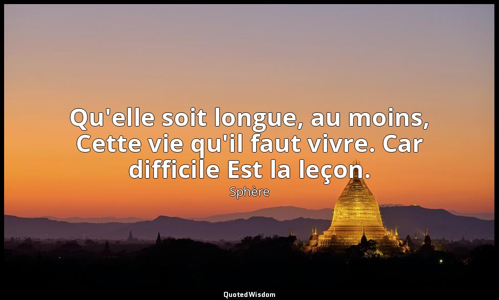 Qu'elle soit longue, au moins, Cette vie qu'il faut vivre. Car difficile Est la  — Sphère