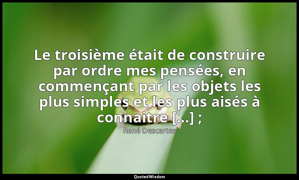 Le troisième était de construire par ordre mes pensées, en commençant par les ob — René Descartes