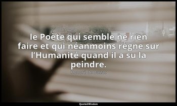 le Poète qui semble ne rien faire et qui néanmoins règne sur l’Humanité quand il — Honoré de Balzac