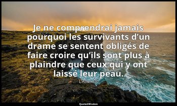 Je ne comprendrai jamais pourquoi les survivants d’un drame se sentent obligés d — L’Attentat
