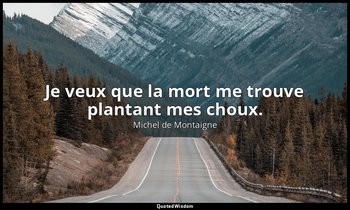 Je veux que la mort me trouve plantant mes choux. — Michel de Montaigne
