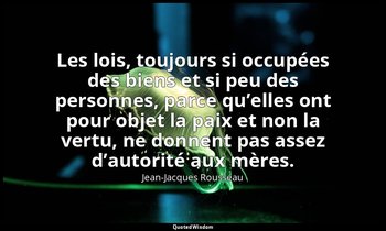 Les lois, toujours si occupées des biens et si peu des personnes, parce qu’elles — Jean-Jacques Rousseau