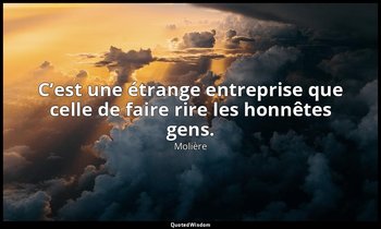C’est une étrange entreprise que celle de faire rire les honnêtes gens. — Molière