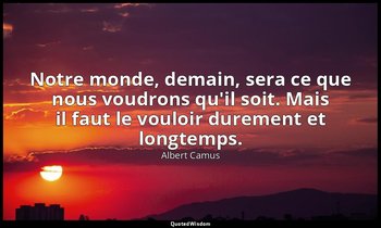 Notre monde, demain, sera ce que nous voudrons qu'il soit. Mais il faut le voulo — Albert Camus