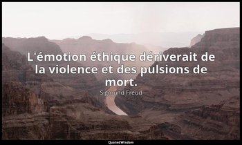 L'émotion éthique dériverait de la violence et des pulsions de mort. — Sigmund Freud